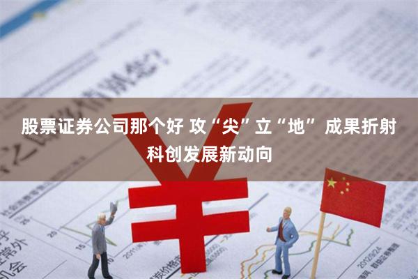 股票证券公司那个好 攻“尖”立“地” 成果折射科创发展新动向