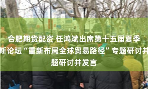 合肥期货配资 任鸿斌出席第十五届夏季达沃斯论坛“重新布局全球贸易路径”专题研讨并发言