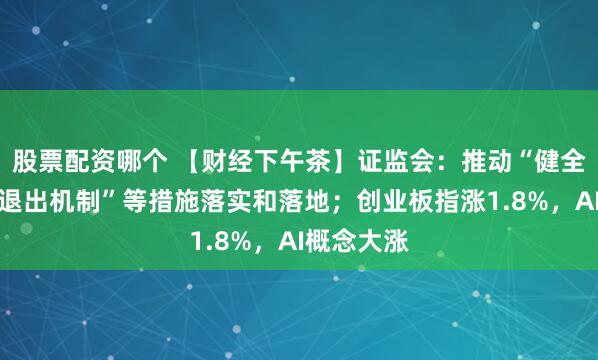 股票配资哪个 【财经下午茶】证监会：推动“健全创业投资退出机制”等措施落实和落地；创业板指涨1.8%，AI概念大涨