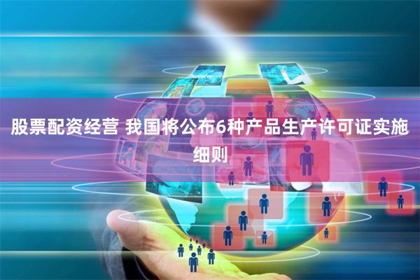 股票配资经营 我国将公布6种产品生产许可证实施细则