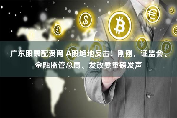 广东股票配资网 A股绝地反击！刚刚，证监会、金融监管总局、发改委重磅发声
