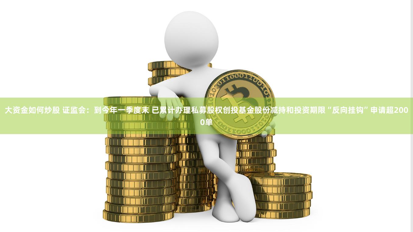 大资金如何炒股 证监会：到今年一季度末 已累计办理私募股权创投基金股份减持和投资期限“反向挂钩”申请超2000单