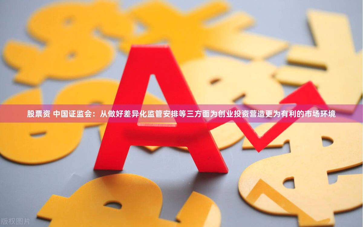 股票资 中国证监会：从做好差异化监管安排等三方面为创业投资营造更为有利的市场环境