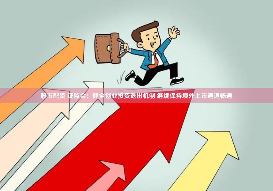 股市配资 证监会：健全创业投资退出机制 继续保持境外上市通道畅通