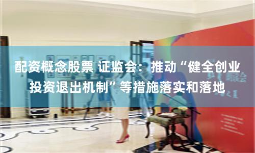 配资概念股票 证监会：推动“健全创业投资退出机制”等措施落实和落地
