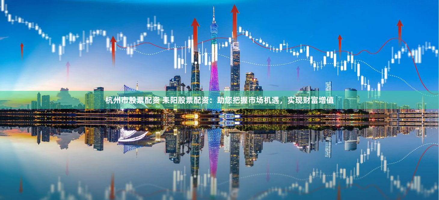 杭州市股票配资 耒阳股票配资：助您把握市场机遇，实现财富增值