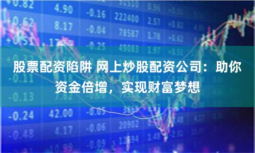 股票配资陷阱 网上炒股配资公司：助你资金倍增，实现财富梦想