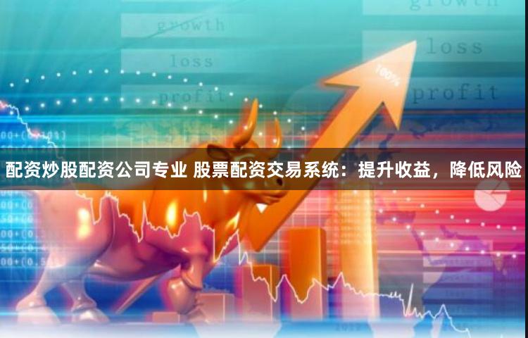 配资炒股配资公司专业 股票配资交易系统：提升收益，降低风险