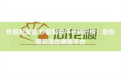 炒股配资皆 炒股配资平台排行榜：助你轻松选出最佳平台
