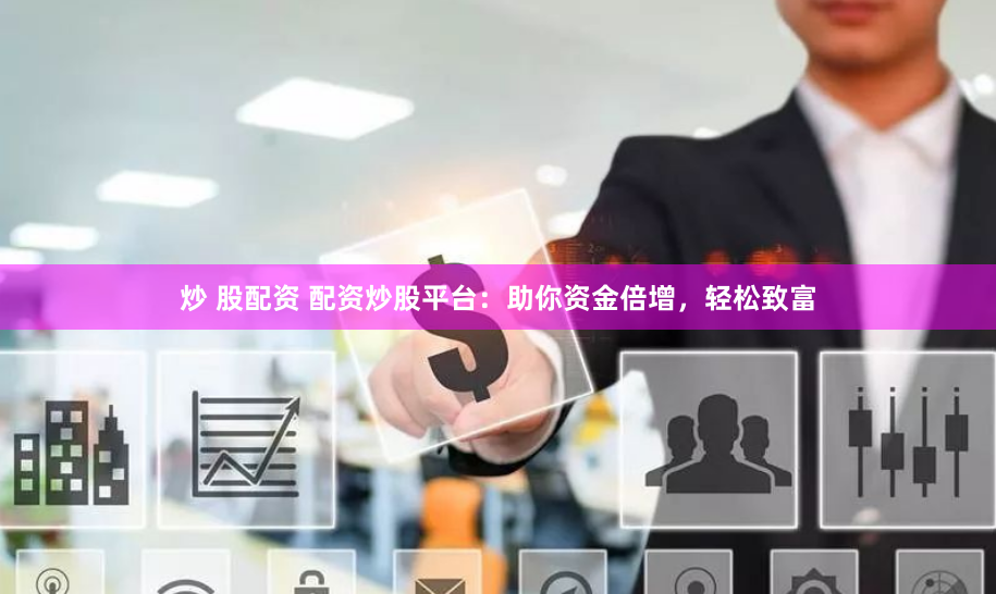 炒 股配资 配资炒股平台：助你资金倍增，轻松致富