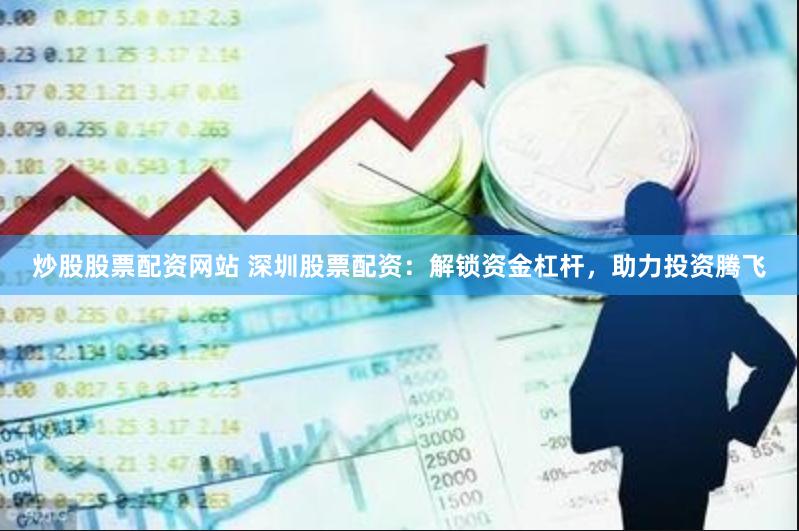 炒股股票配资网站 深圳股票配资：解锁资金杠杆，助力投资腾飞
