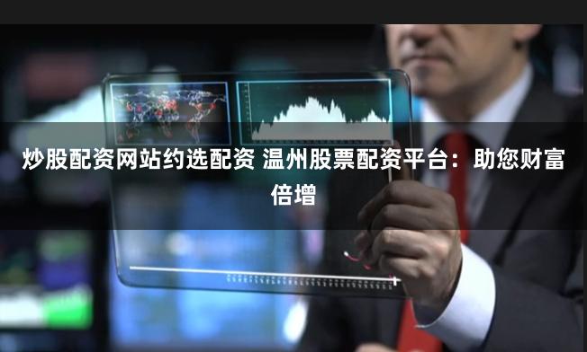 炒股配资网站约选配资 温州股票配资平台:助您财富倍增