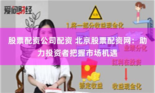 股票配资公司配资 北京股票配资网：助力投资者把握市场机遇
