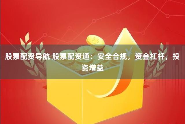 股票配资导航 股票配资通：安全合规，资金杠杆，投资增益