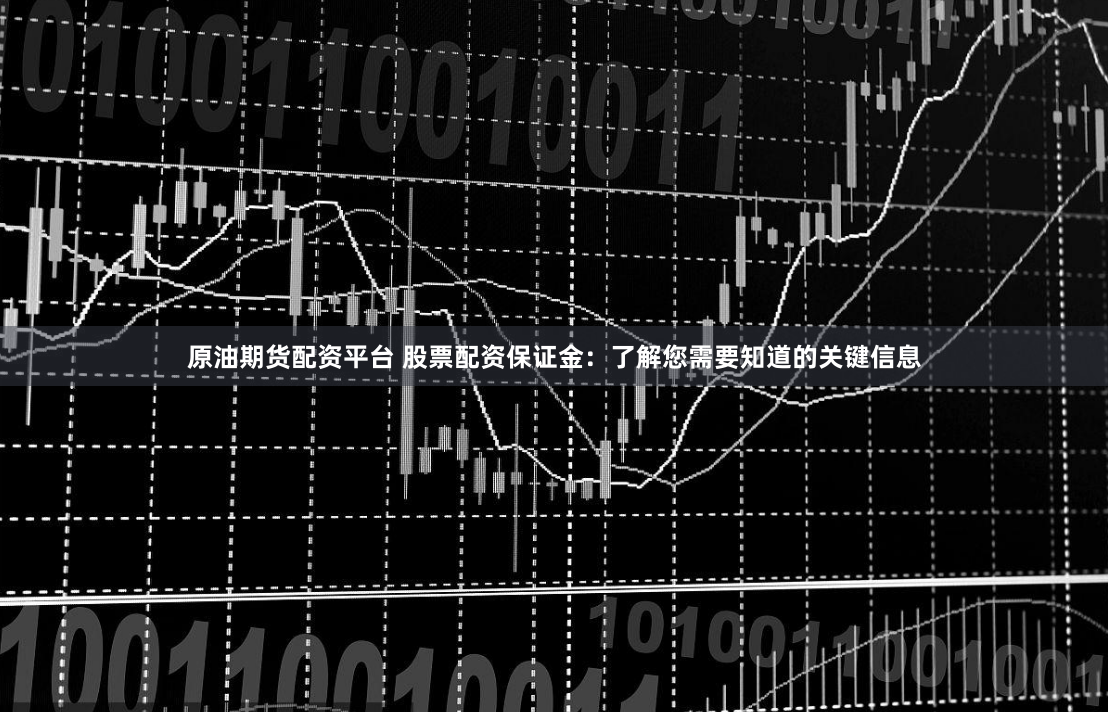 原油期货配资平台 股票配资保证金：了解您需要知道的关键信息