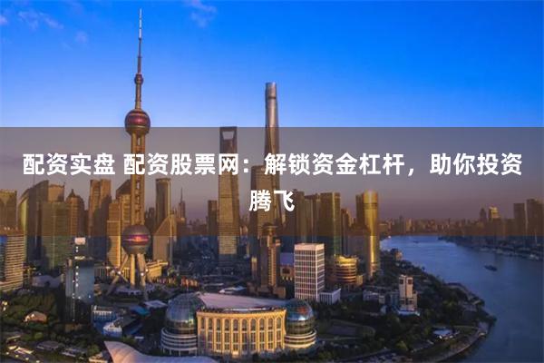 配资实盘 配资股票网：解锁资金杠杆，助你投资腾飞