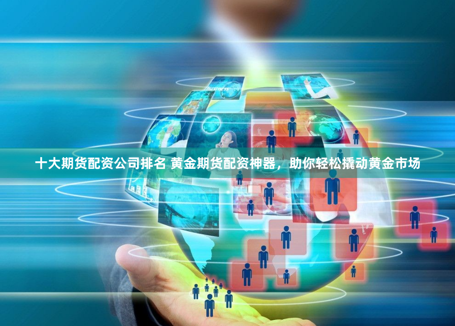十大期货配资公司排名 黄金期货配资神器，助你轻松撬动黄金市场