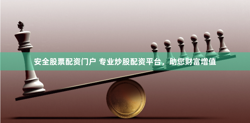 安全股票配资门户 专业炒股配资平台，助您财富增值