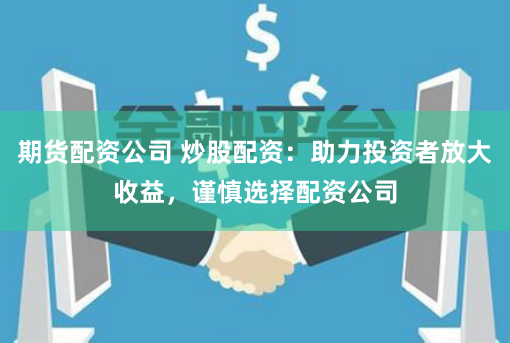 期货配资公司 炒股配资：助力投资者放大收益，谨慎选择配资公司