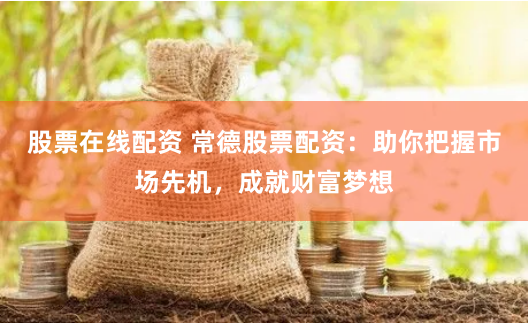 股票在线配资 常德股票配资：助你把握市场先机，成就财富梦想
