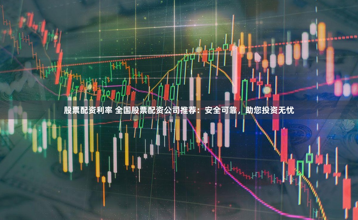 股票配资利率 全国股票配资公司推荐：安全可靠，助您投资无忧