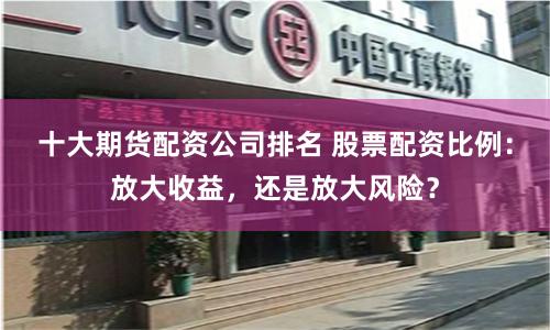 十大期货配资公司排名 股票配资比例：放大收益，还是放大风险？
