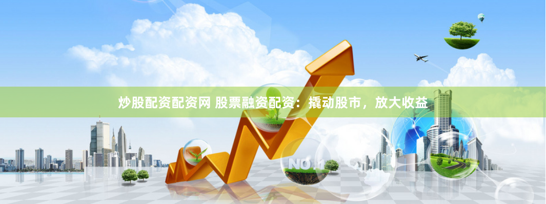炒股配资配资网 股票融资配资：撬动股市，放大收益