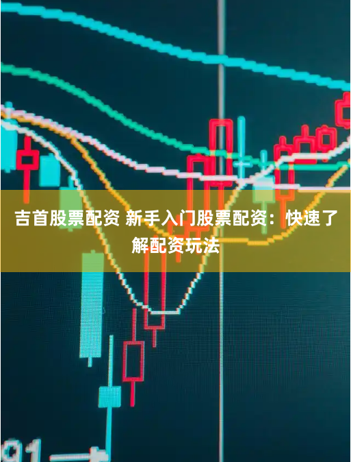 吉首股票配资 新手入门股票配资：快速了解配资玩法