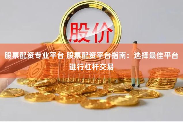 股票配资专业平台 股票配资平台指南：选择最佳平台进行杠杆交易