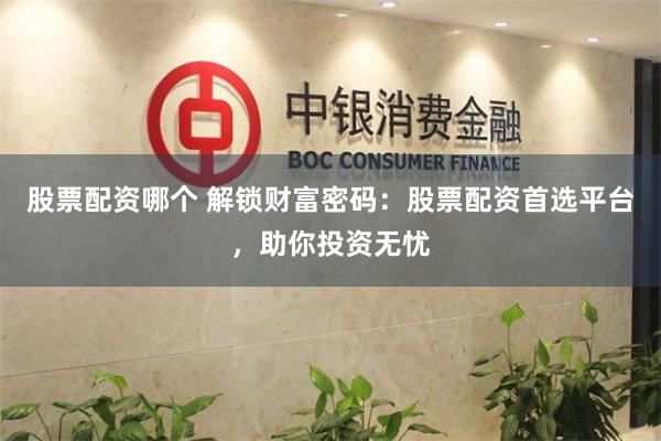 股票配资哪个 解锁财富密码：股票配资首选平台，助你投资无忧