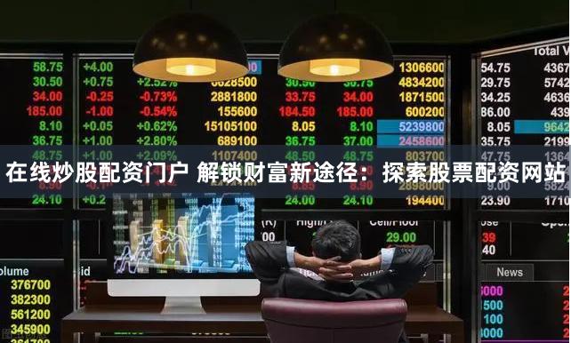 在线炒股配资门户 解锁财富新途径：探索股票配资网站