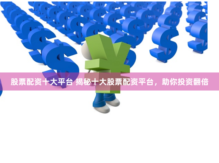股票配资十大平台 揭秘十大股票配资平台，助你投资翻倍