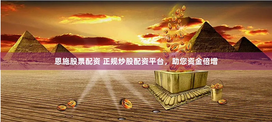 恩施股票配资 正规炒股配资平台，助您资金倍增