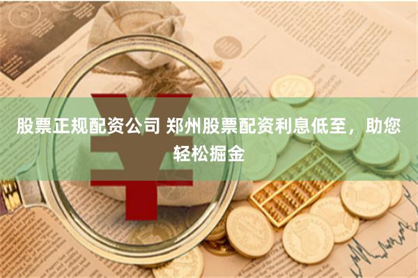 股票正规配资公司 郑州股票配资利息低至，助您轻松掘金