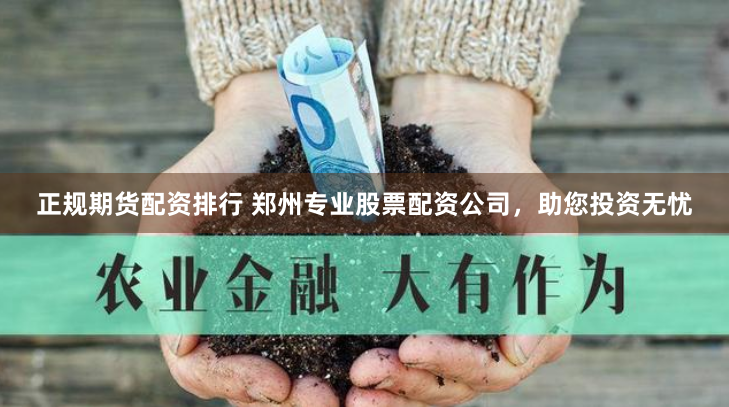 正规期货配资排行 郑州专业股票配资公司，助您投资无忧
