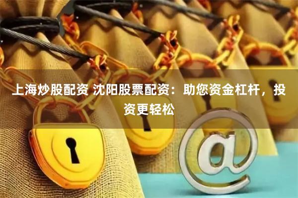 上海炒股配资 沈阳股票配资：助您资金杠杆，投资更轻松