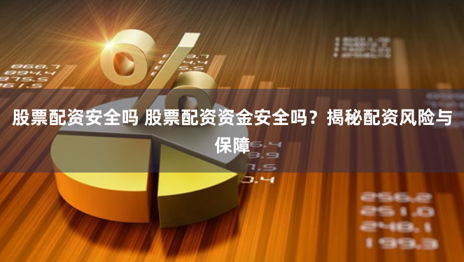 股票配资安全吗 股票配资资金安全吗？揭秘配资风险与保障
