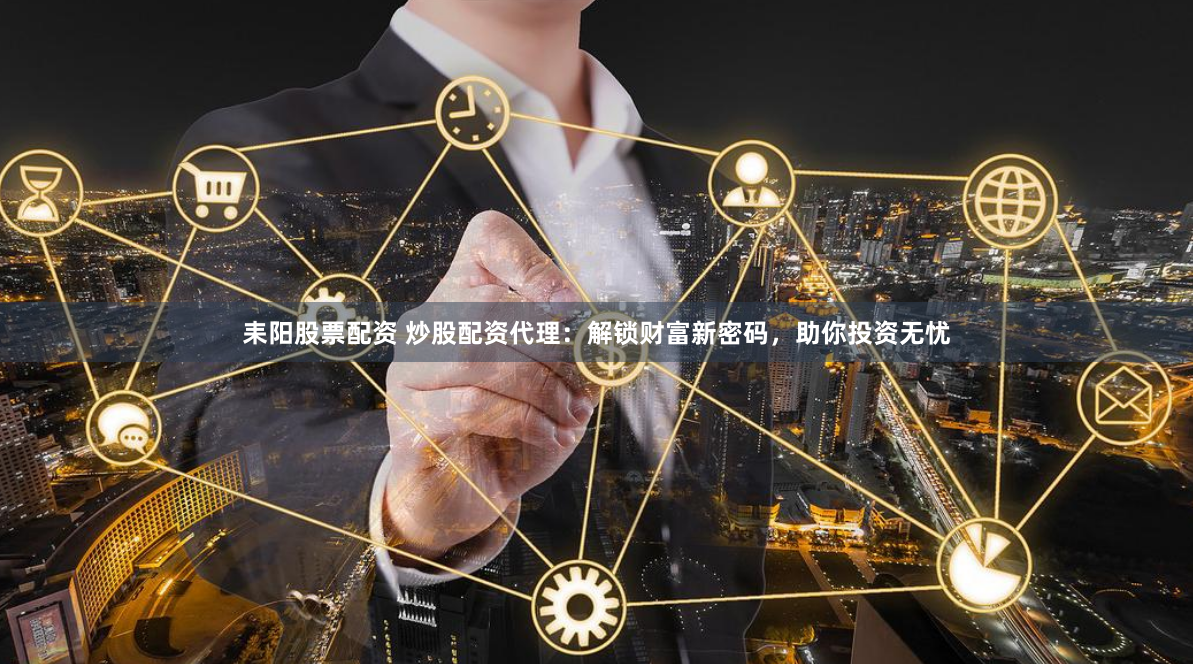 耒阳股票配资 炒股配资代理：解锁财富新密码，助你投资无忧