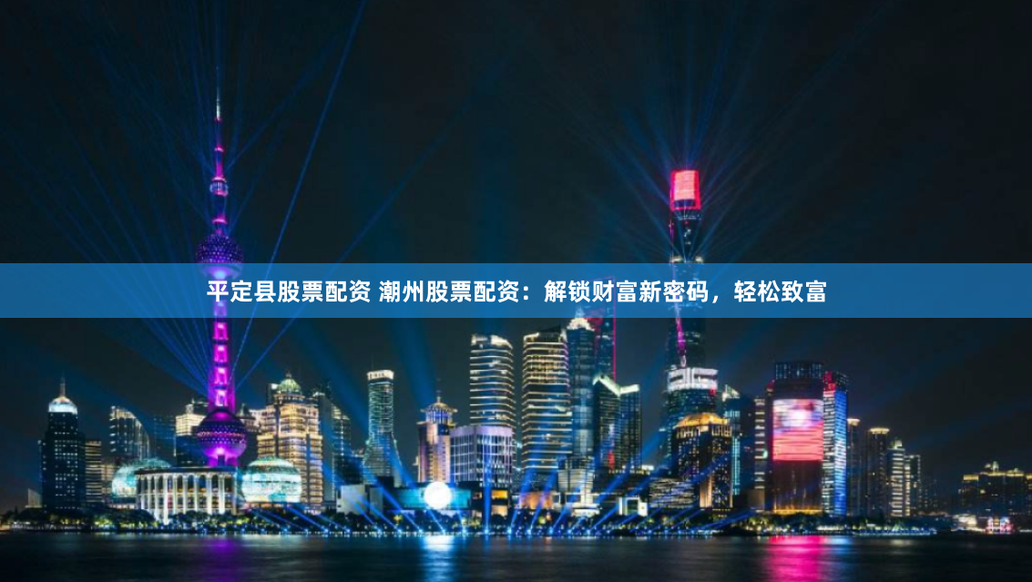 平定县股票配资 潮州股票配资：解锁财富新密码，轻松致富