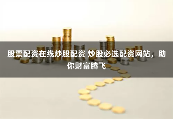 股票配资在线炒股配资 炒股必选配资网站，助你财富腾飞