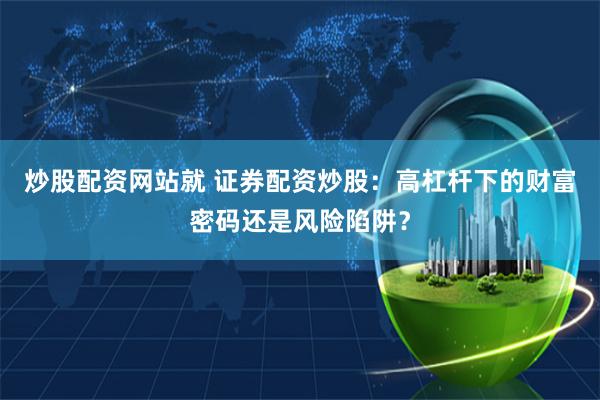 炒股配资网站就 证券配资炒股：高杠杆下的财富密码还是风险陷阱？