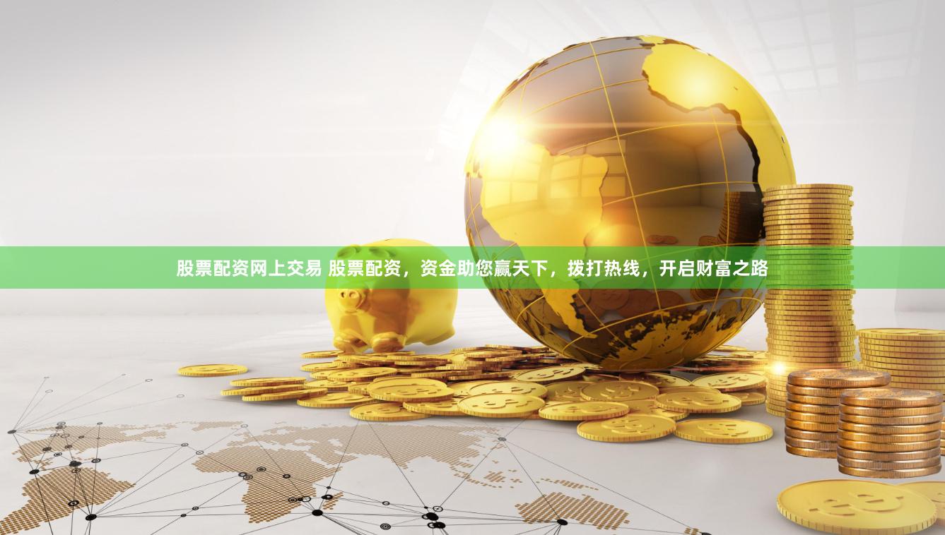 股票配资网上交易 股票配资，资金助您赢天下，拨打热线，开启财富之路