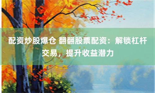 配资炒股爆仓 翻翻股票配资：解锁杠杆交易，提升收益潜力