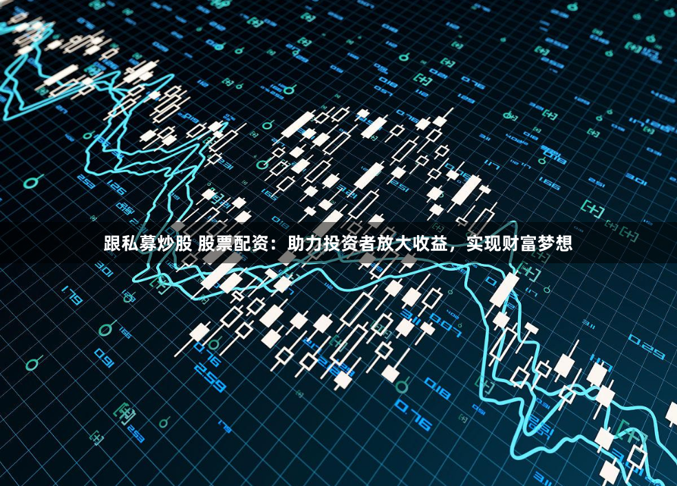 跟私募炒股 股票配资：助力投资者放大收益，实现财富梦想
