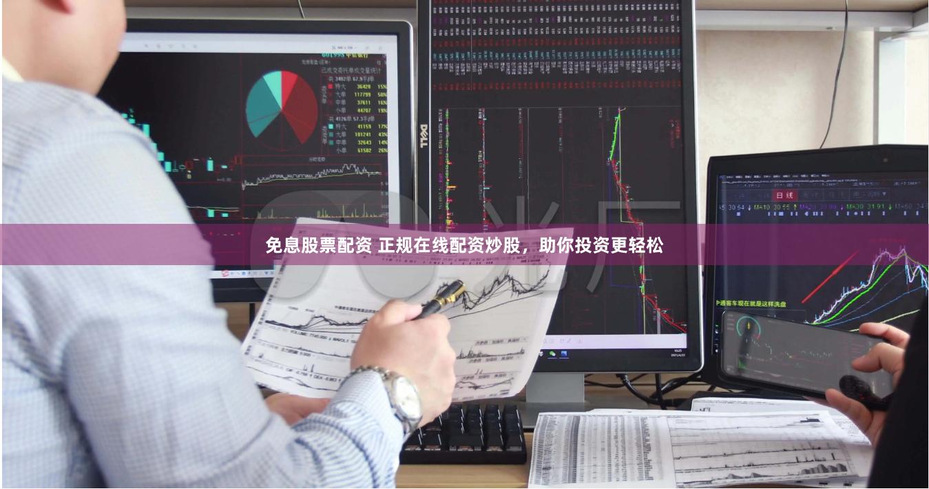 免息股票配资 正规在线配资炒股，助你投资更轻松