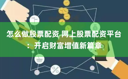 怎么做股票配资 网上股票配资平台：开启财富增值新篇章