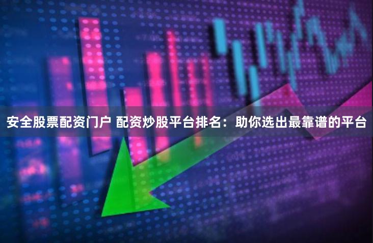 安全股票配资门户 配资炒股平台排名：助你选出最靠谱的平台