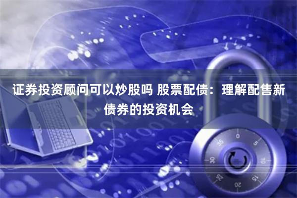 证券投资顾问可以炒股吗 股票配债：理解配售新债券的投资机会