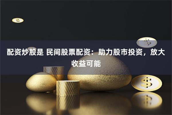 配资炒股是 民间股票配资：助力股市投资，放大收益可能