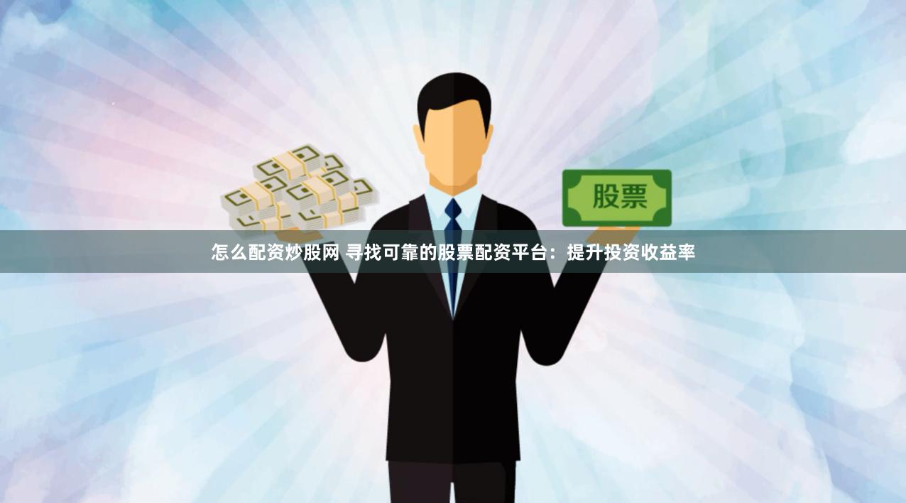 怎么配资炒股网 寻找可靠的股票配资平台：提升投资收益率